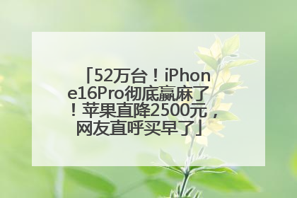 52万台！iPhone16Pro彻底赢麻了！苹果直降2500元，网友直呼买早了