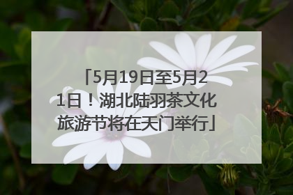 5月19日至5月21日！湖北陆羽茶文化旅游节将在天门举行