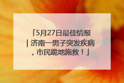 5月27日最佳情报｜济南一男子突发疾病，市民跪地施救！