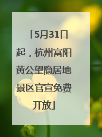 5月31日起，杭州富阳黄公望隐居地景区官宣免费开放