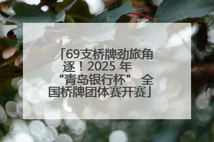 69支桥牌劲旅角逐！2025 年 “青岛银行杯” 全国桥牌团体赛开赛