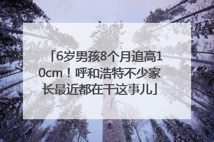 6岁男孩8个月追高10cm！呼和浩特不少家长最近都在干这事儿
