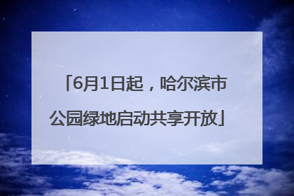 6月1日起，哈尔滨市公园绿地启动共享开放