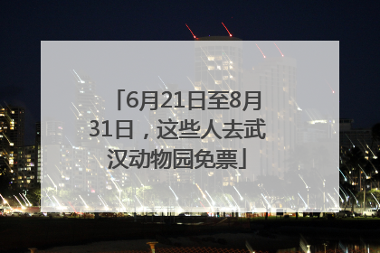 6月21日至8月31日，这些人去武汉动物园免票
