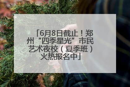 6月8日截止！郑州“四季星光”市民艺术夜校（夏季班）火热报名中