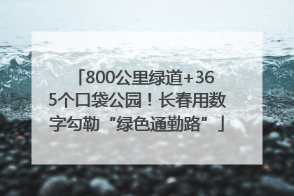 800公里绿道+365个口袋公园！长春用数字勾勒“绿色通勤路”