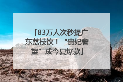 83万人次秒提广东荔枝饮！“贵妃奢望”成今夏爆款