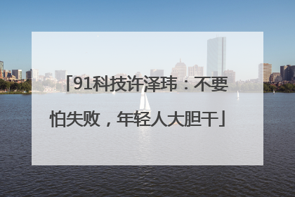 91科技许泽玮：不要怕失败，年轻人大胆干