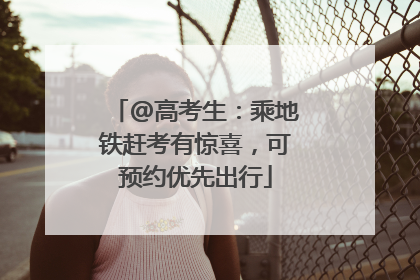 @高考生：乘地铁赶考有惊喜，可预约优先出行