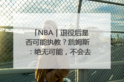 NBA｜退役后是否可能执教？詹姆斯：绝无可能，不会去执教任何球队