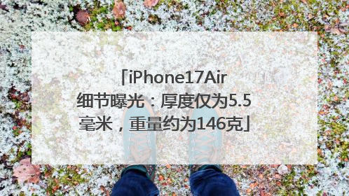 iPhone17Air细节曝光：厚度仅为5.5毫米，重量约为146克